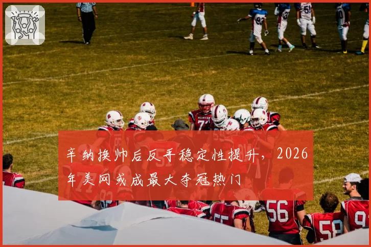 辛纳换帅后反手稳定性提升，2026年美网或成最大夺冠热门