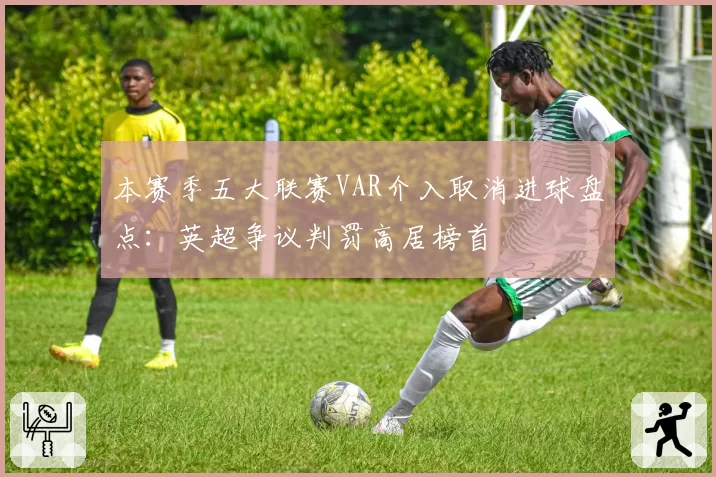 本赛季五大联赛VAR介入取消进球盘点：英超争议判罚高居榜首