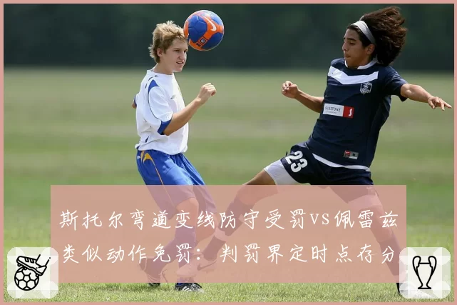 斯托尔弯道变线防守受罚vs佩雷兹类似动作免罚:判罚界定时点存分歧