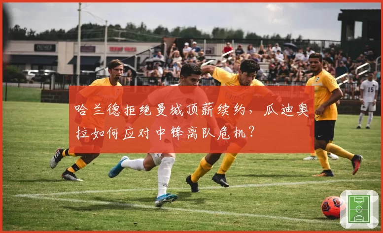 哈兰德拒绝曼城顶薪续约，瓜迪奥拉如何应对中锋离队危机？