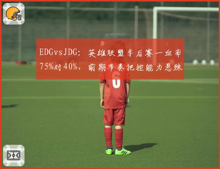 EDGvsJDG：英雄联盟季后赛一血率75%对40%，前期节奏把控能力悬殊
