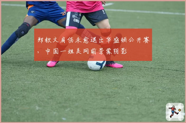 郑钦文肩伤未愈退出华盛顿公开赛，中国一姐美网前景蒙阴影