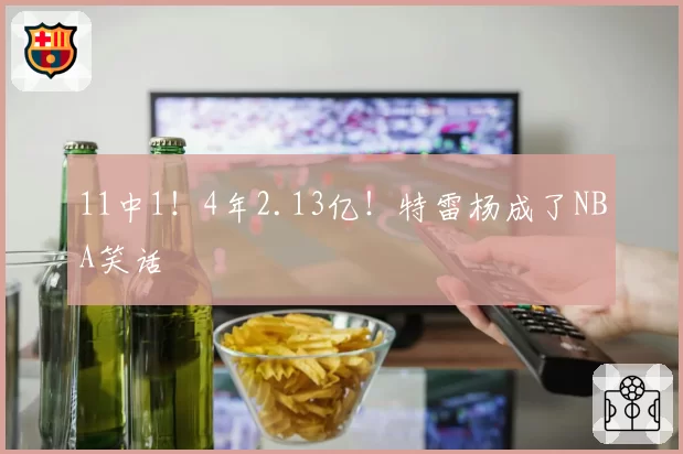 11中1！4年2.13亿！特雷杨成了NBA笑话