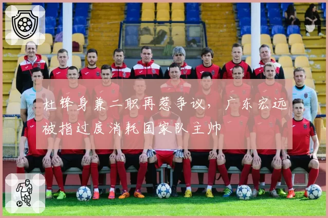 杜锋身兼二职再惹争议，广东宏远被指过度消耗国家队主帅