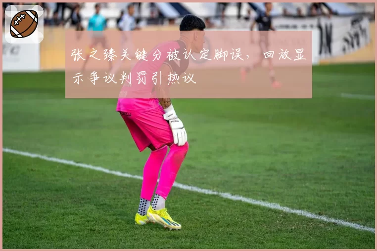 张之臻关键分被认定脚误，回放显示争议判罚引热议