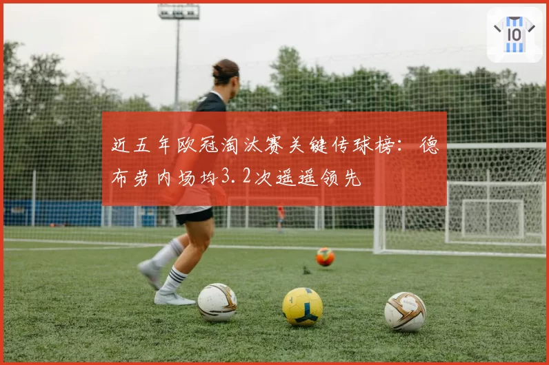 近五年欧冠淘汰赛关键传球榜：德布劳内场均3.2次遥遥领先