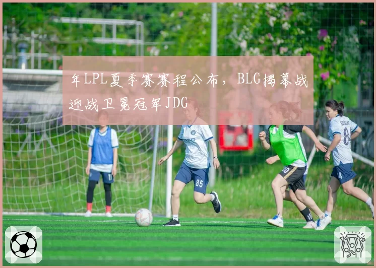 年LPL夏季赛赛程公布,BLG揭幕战迎战卫冕冠军JDG