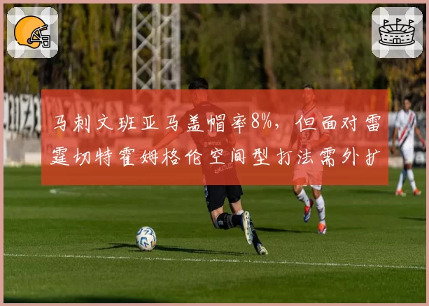 马刺文班亚马盖帽率8%,但面对雷霆切特霍姆格伦空间型打法需外扩防守