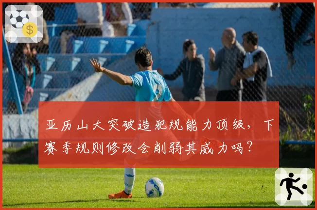 亚历山大突破造犯规能力顶级，下赛季规则修改会削弱其威力吗？