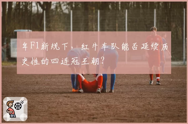 年F1新规下,红牛车队能否延续历史性的四连冠王朝?