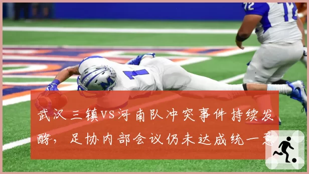 武汉三镇vs河南队冲突事件持续发酵，足协内部会议仍未达成统一意见？