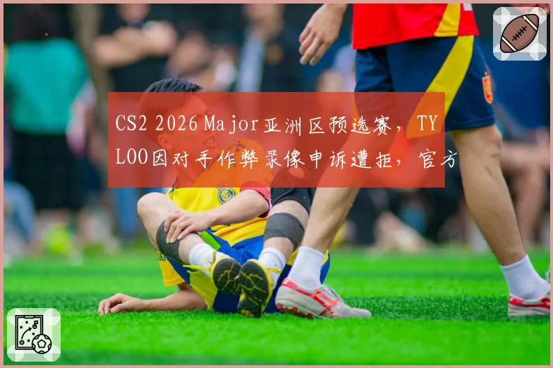 CS2 2026 Major亚洲区预选赛，TYLOO因对手作弊录像申诉遭拒，官方沉默引质疑