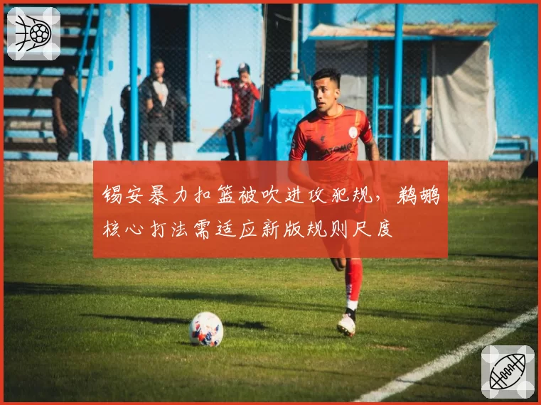 锡安暴力扣篮被吹进攻犯规，鹈鹕核心打法需适应新版规则尺度