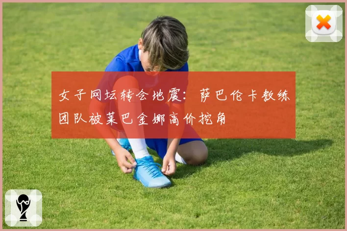女子网坛转会地震:萨巴伦卡教练团队被莱巴金娜高价挖角
