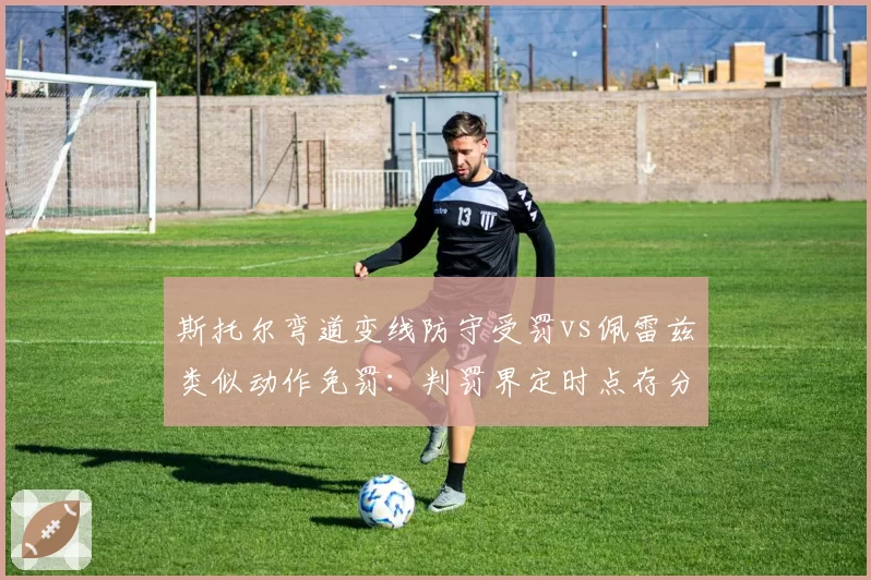斯托尔弯道变线防守受罚vs佩雷兹类似动作免罚:判罚界定时点存分歧