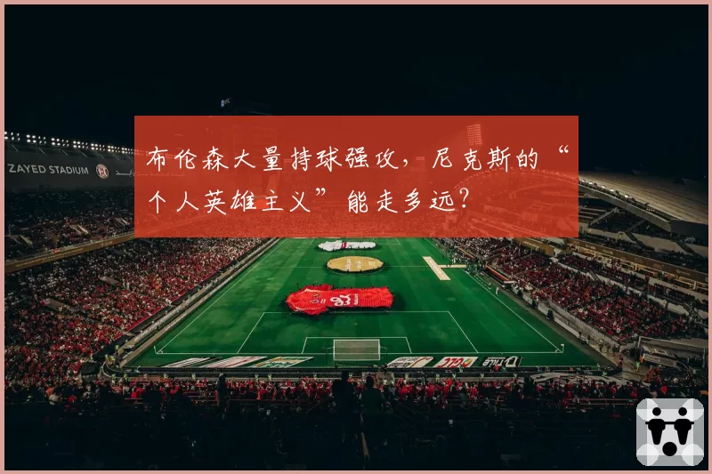 布伦森大量持球强攻，尼克斯的“个人英雄主义”能走多远？