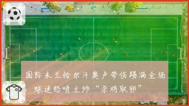 国际米兰恰尔汗奥卢带伤踢满全场，球迷怒喷主帅“杀鸡取卵”