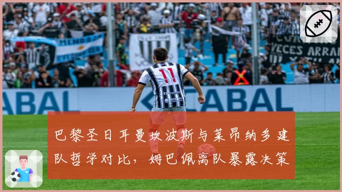巴黎圣日耳曼坎波斯与莱昂纳多建队哲学对比，姆巴佩离队暴露决策失误