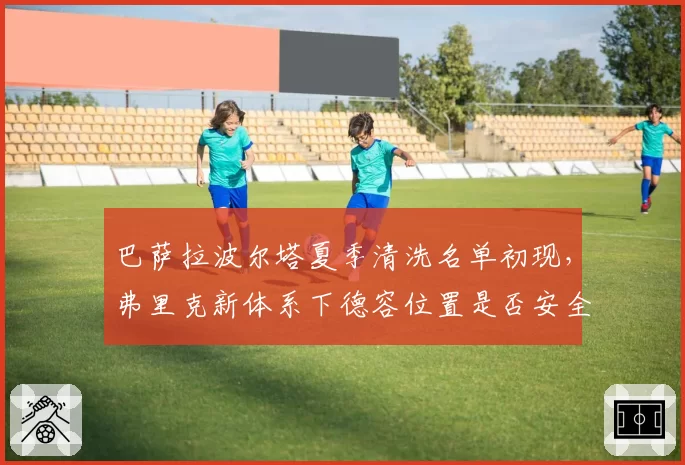 巴萨拉波尔塔夏季清洗名单初现，弗里克新体系下德容位置是否安全？