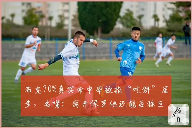 布克70%真实命中率被指“吃饼”居多，名嘴：离开保罗他还能否称巨星？