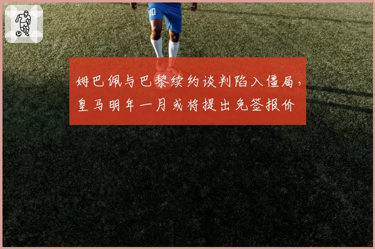 姆巴佩与巴黎续约谈判陷入僵局，皇马明年一月或将提出免签报价