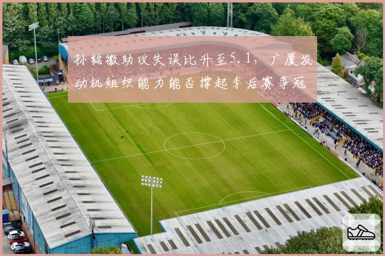 孙铭徽助攻失误比升至5.1，广厦发动机组织能力能否撑起季后赛争冠梦？