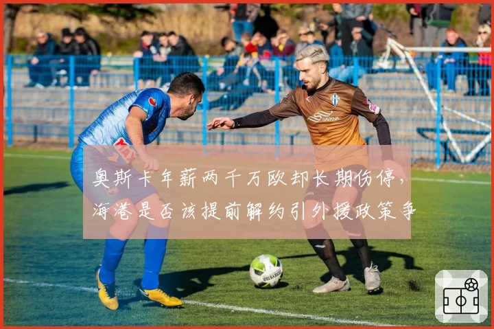 奥斯卡年薪两千万欧却长期伤停，海港是否该提前解约引外援政策争议