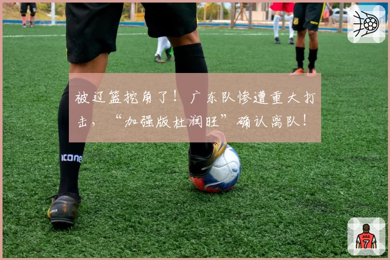 被辽篮挖角了!广东队惨遭重大打击,“加强版杜润旺”确认离队!