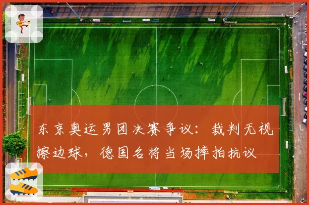 东京奥运男团决赛争议：裁判无视擦边球，德国名将当场摔拍抗议
