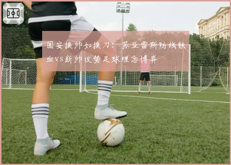国安换帅如换刀:苏亚雷斯防线铁血vs新帅攻势足球理念博弈
