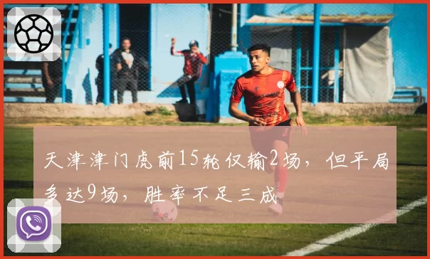 天津津门虎前15轮仅输2场，但平局多达9场，胜率不足三成