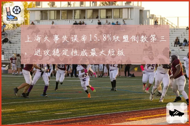 上海久事失误率15.8%联盟倒数第三，进攻稳定性成最大短板