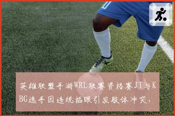 英雄联盟手游WRL联赛资格赛JT与KBG选手因违规插眼引发肢体冲突，裁判各打五十大板