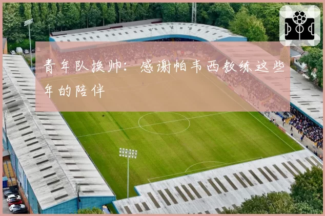 青年队换帅：感谢帕韦西教练这些年的陪伴
