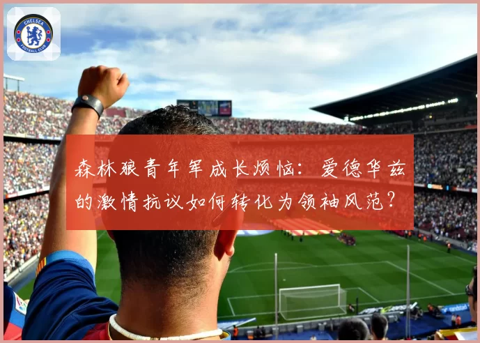 森林狼青年军成长烦恼：爱德华兹的激情抗议如何转化为领袖风范？