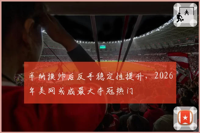辛纳换帅后反手稳定性提升，2026年美网或成最大夺冠热门