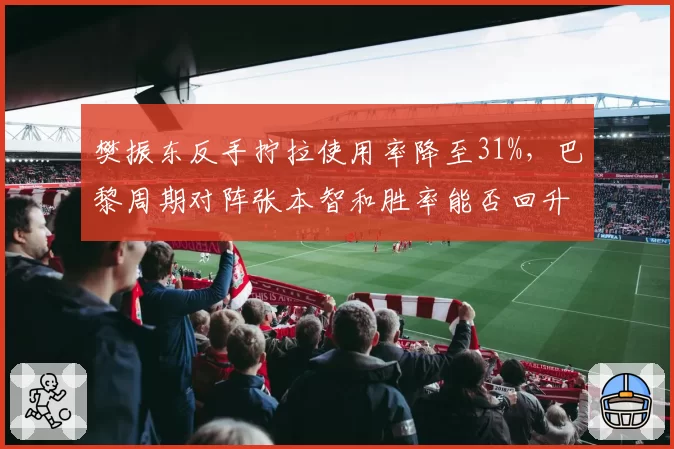 樊振东反手拧拉使用率降至31%，巴黎周期对阵张本智和胜率能否回升？