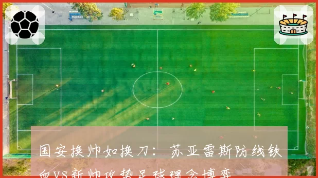 国安换帅如换刀：苏亚雷斯防线铁血vs新帅攻势足球理念博弈