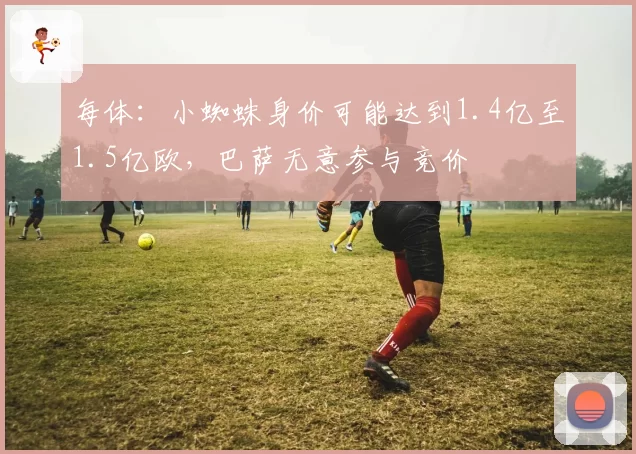 每体:小蜘蛛身价可能达到1.4亿至1.5亿欧,巴萨无意参与竞价