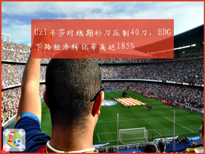 Uzi卡莎对线期补刀压制40刀，EDG下路经济转化率高达185%