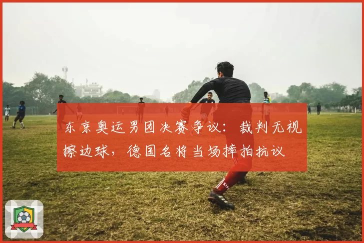 东京奥运男团决赛争议：裁判无视擦边球，德国名将当场摔拍抗议