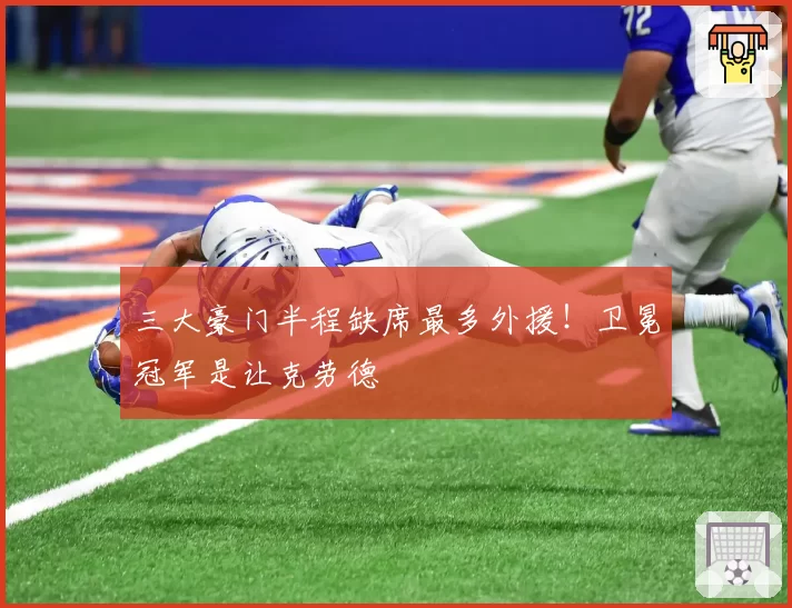 三大豪门半程缺席最多外援！卫冕冠军是让克劳德