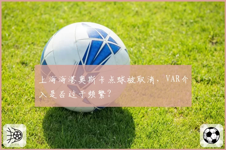 上海海港奥斯卡点球被取消，VAR介入是否过于频繁？