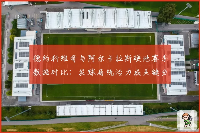 德约科维奇与阿尔卡拉斯硬地赛季数据对比：发球局统治力成关键分野