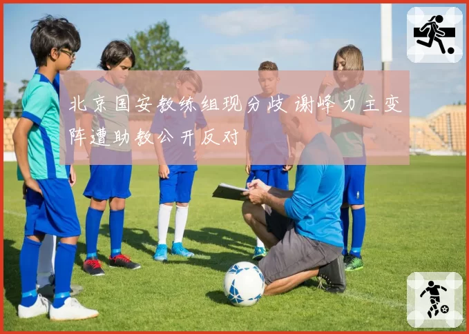 北京国安教练组现分歧 谢峰力主变阵遭助教公开反对