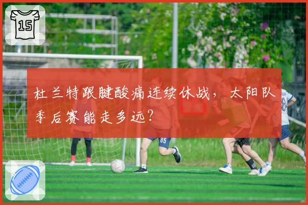 杜兰特跟腱酸痛连续休战，太阳队季后赛能走多远？