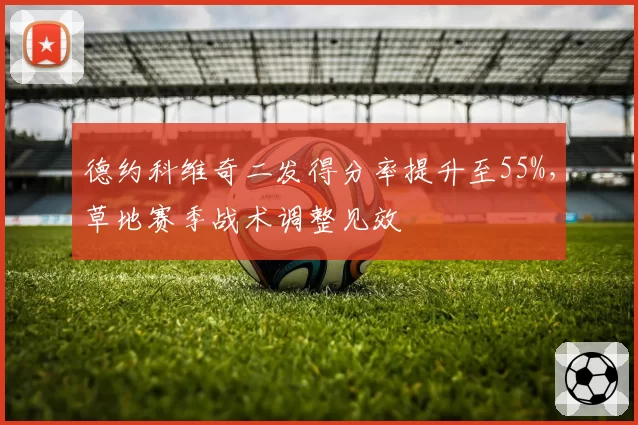 德约科维奇二发得分率提升至55%，草地赛季战术调整见效