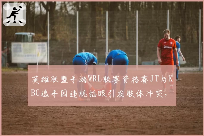英雄联盟手游WRL联赛资格赛JT与KBG选手因违规插眼引发肢体冲突，裁判各打五十大板