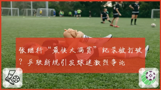张继科“最快大满贯”纪录被打破?乒联新规引发球迷激烈争论