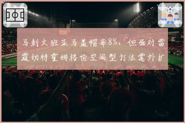 马刺文班亚马盖帽率8%,但面对雷霆切特霍姆格伦空间型打法需外扩防守